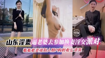 【換妻派對】逼極品御姐老婆去參加換妻淫交，看著自己老婆被別人群P內射老公看著就能爽得射出！