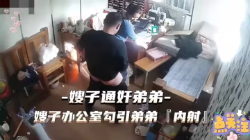 【精選監控偷拍亂倫門】弟弟在辦公室搶上親嫂子 後入打樁內射..