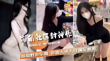 姐弟亂倫 射吃情姐姐野外車震外面人來人住屬實刺激..