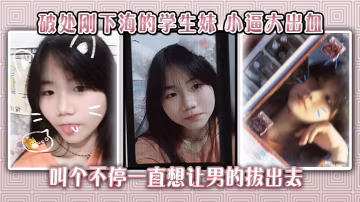 剛下海破處學生妹，小逼嫩穴被干到流血，哭喊求饒卻遭內射爆操