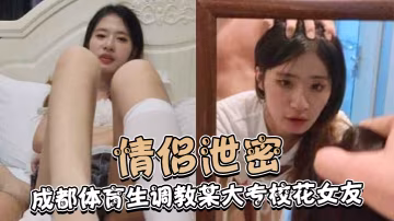 成都體育生暴力調教大專校花女友 白天顏射晚上內射騷逼