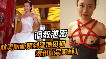ZNWK-315 調教泄密從美麗新娘到淫蕩母狗泰州吳莉莉的調教覺醒之路