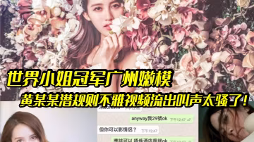世界小姐冠軍淪陷潛規則！嫩模黃某某被爆操內射，騷叫狂浪