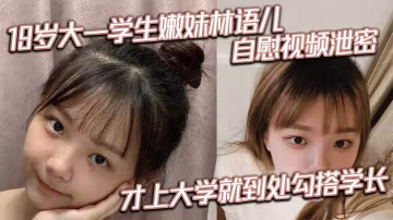 大一嫩妹林语儿私密自慰流出！刚入学就骚浪勾引学长惨遭爆操！
