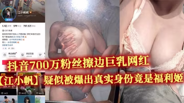 抖音700W粉巨乳网红江小帆福利姬暴露！不雅视频内射爆操流出