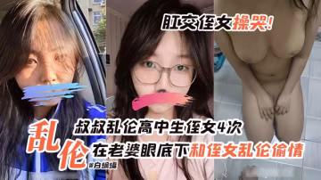 乱伦高中生侄女-叔叔乱伦高中生侄女四次全过程，在老婆眼底下和侄女乱伦凸起！肛交直接直接干哭！
