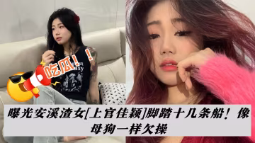 吃瓜！！曝光安溪渣女【上官佳颖】脚踏十几条船！像母狗一样欠操