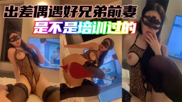 出差偶遇好兄弟前妻是不是培训过的.