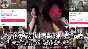 抖音短发反差婊【恶毒小姨】直播走光，忘记关摄像头全程换衣服视频流出！