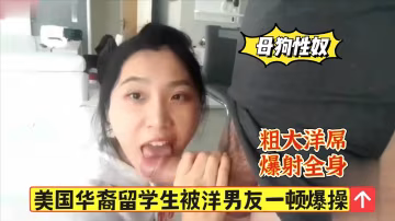 【母狗性奴】华裔留学生大战洋男友，粗大洋屌，爆射全身..