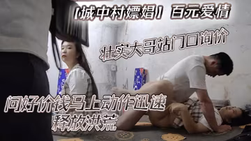 城中村嫖娼百元爱情壮实大哥站门口询价问好价钱马上动.作迅速释放洪荒