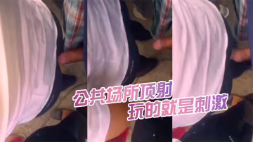 公共场.所顶射都被.女人发.现了.又怎.么样继续.的顶玩的就.是刺激