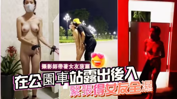 摄影师带着女友菠萝在公园车站露出后入紧张得女友全湿-精品力荐..