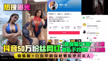 抖音50万粉健身猫女 蜘蛛服白指甲被金主爸爸爆操侧脸实拍