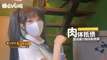 【甜心宝贝】-肉体抵债，双马尾穴妹