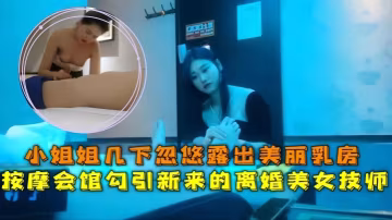 会所探花按摩会馆勾引新来的离婚美女技师小姐姐几下忽.悠露出美丽乳房