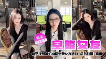 【空降女友】桃子视频第100期 - 果果（总裁助理陪你谈2天恋爱）