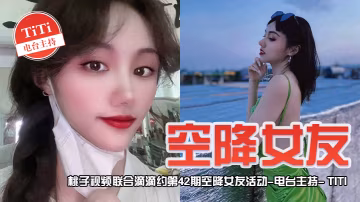 空降女友桃子视频联合滴滴约第42期-TiTi电台主持陪你谈2天恋爱