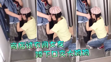 现在的学生啊就是胆子大爱新鲜刺激商店试衣间女友蹲下口交大鸡鸡外面还在喊着试衣服排队啊