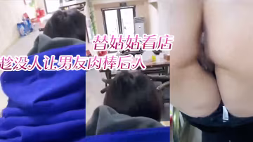 替姑.姑看店趁没人.让男友.肉棒.后入淫叫声响.彻店里