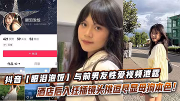 抖音眼泪泡饭与前男友性爱视频泄露酒店后入狂插镜头挑逗尽显母狗本色 在线播放