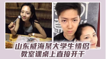 威海清纯女大学生教室课桌被爆操 分手视频流出骚穴尽露