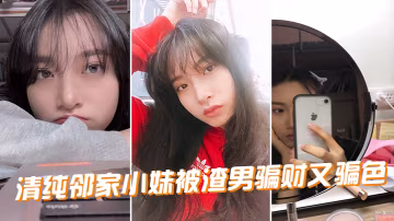 清纯邻家小妹惨遭渣男玩弄，骗财骗色被干到失神