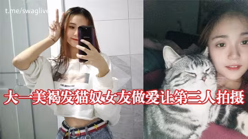 大一美褐发猫奴女友做爱让第3人拍摄的