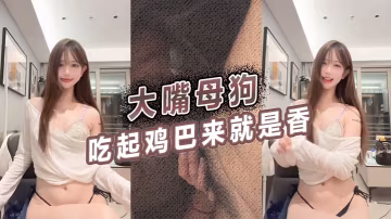 大嘴母狗吃起鸡巴来就是香的