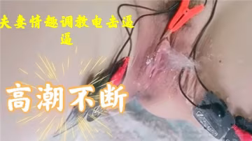 极品人妻电击调教，骚穴抽搐高潮不断