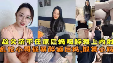 乱伦小哥强暴醉酒后妈，趁父亲不在家喝醉强上内射，胆子太大了..-xj