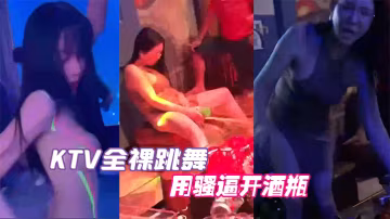KTV全裸跳舞用骚逼开酒瓶真会的玩