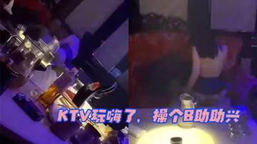 KTV玩嗨了操个B助助兴的