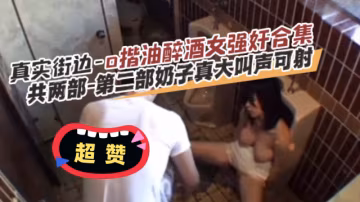 【真實街邊-揩油醉酒女強姦合集】共兩部。第2部奶子真打 叫聲可射-