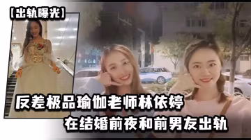 出轨曝光反差极品瑜伽老师林依婷在结婚前夜和前男友出.轨视频被未婚夫发现曝光