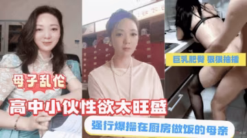 【母子乱伦】高中小伙性欲旺盛强行爆操在厨房做饭的母亲
