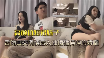 【极品短裙妹】高颜值校花欲火焚身！舌吻狂舔口爆，后入狂操娇喘浪叫！