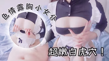 色情露胸小女仆被爸爸大肉棒教育，清纯的靓丽的外表，超嫩性感白虎穴，顶宫灌精！