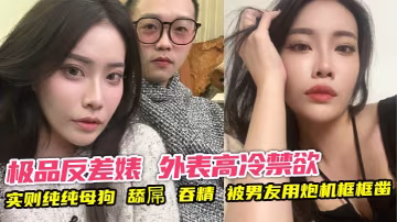 极品反差婊 外表高冷禁欲 实则纯纯母狗 舔屌 吞精 被男友用炮机框框凿