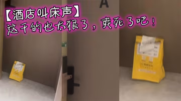 【酒店叫床声】这干的也太狠了，爽死了吧！