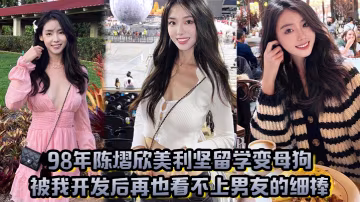 98年陈熠欣美利坚留学变母狗，被我开发后再也看不上男友的细棒