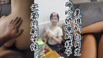 无套内射学妹，呻吟娇喘的样子是谁的白月光