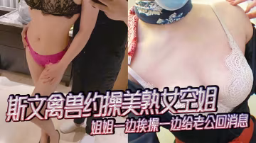 空姐人妻被斯文禽兽约操，爆操时回老公微信，抢手机狂干录像