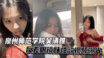泉州師範極品眼鏡妹吳清雅反差騷穴爆操淫叫響起