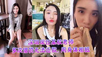 DWY-731 深圳现任某校老师多次借贷无法还款用身体相抵后仍未还余款打量不雅视频遭曝光外泄