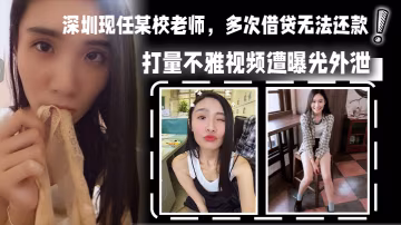 DZU-591 深圳现任某校老师多次借贷无法还款用身体相抵后仍未还清余款打量不雅视频遭曝光外泄