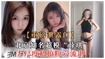 【重磅泄露】北京知名超模名媛“薛琪”大尺度视拍流出