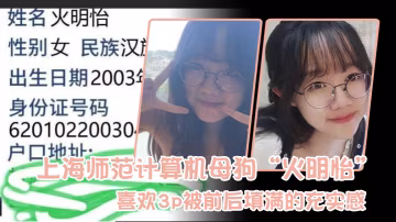 上海师范计算机母狗“火明怡”喜欢3p被前后填满的充实感