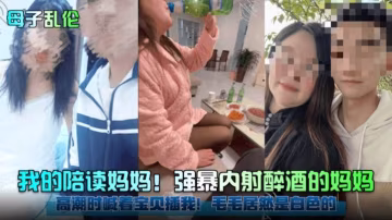 【母子亂倫】我的陪讀媽媽！強暴內射醉酒的媽媽，高潮時媽媽喊著 寶貝插我！