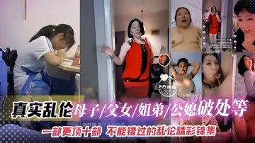 稀缺乱伦大合集-母子 姐弟 父女 公媳等 不能错过的精彩乱伦合集